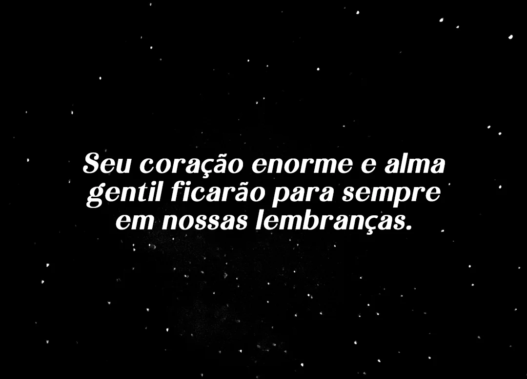 Seu coração enorme e alma gentil ficarão para sempre em nossas lembranças.
