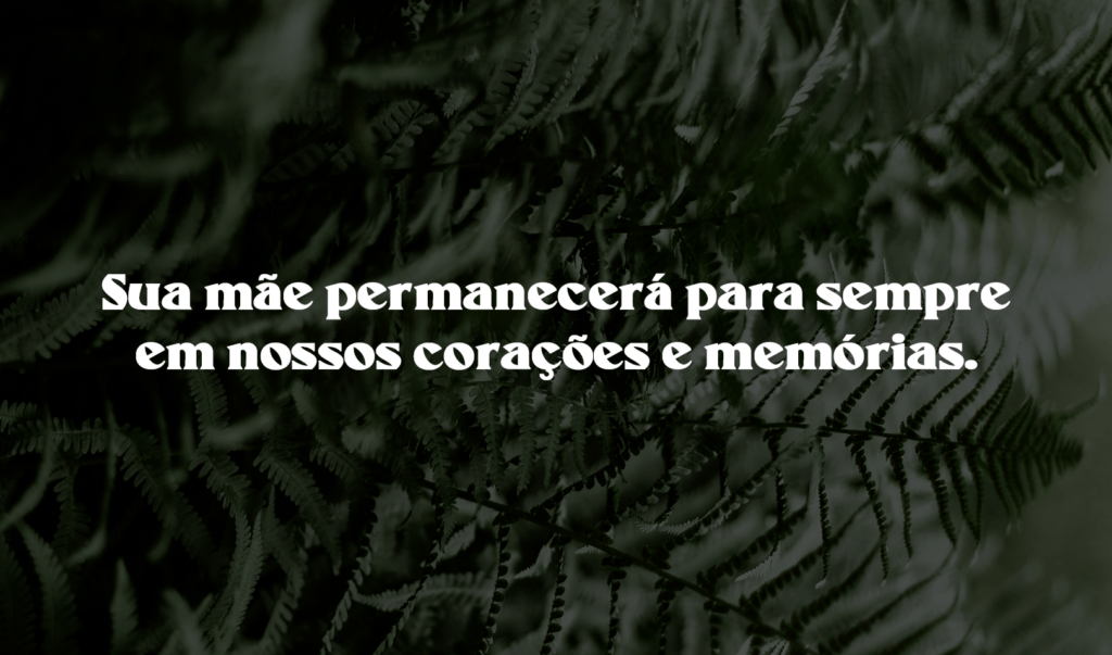 Sua mãe permanecerá para sempre em nossos corações e memórias