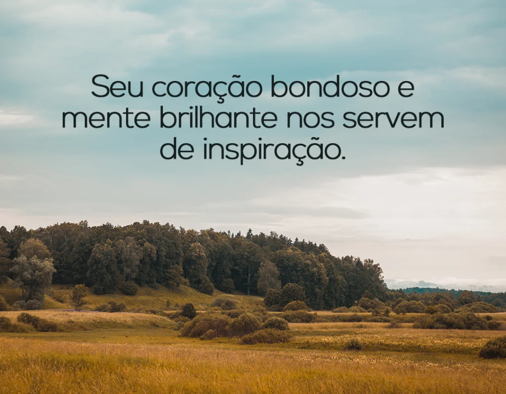 Seu coração bondoso e mente brilhante nos servem de inspiração.