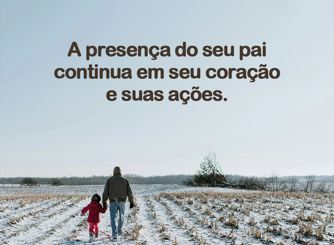 A presença do seu pai continua em seu coração e suas ações