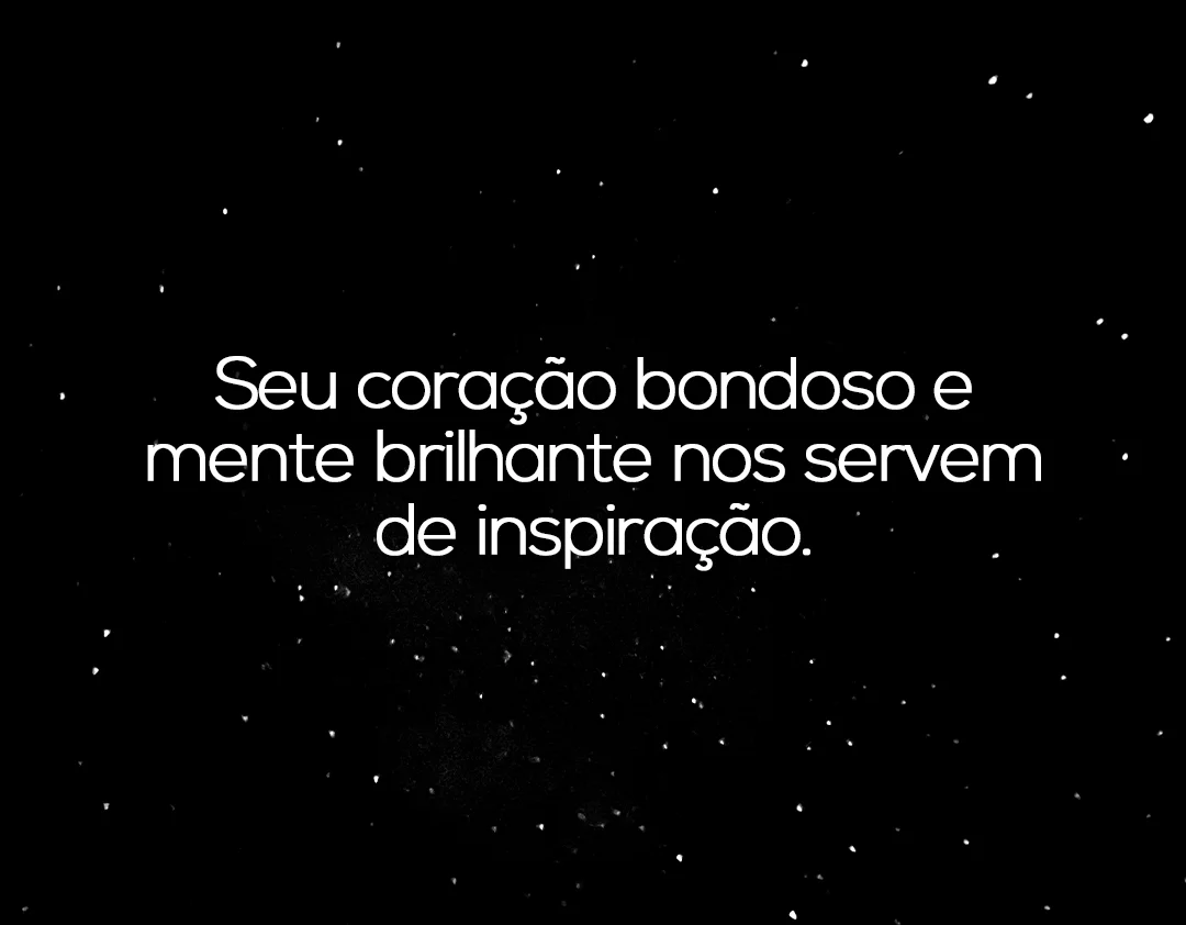 Seu coração bondoso e mente brilhante nos servem de inspiração.