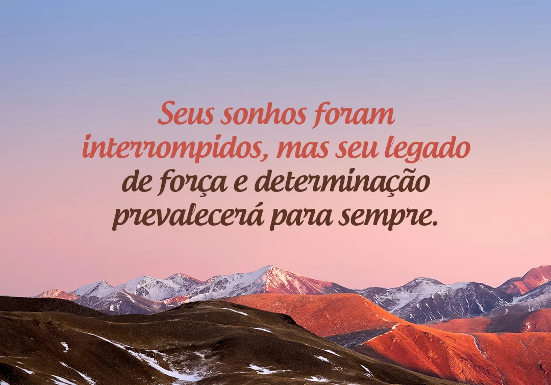 Seus sonhos foram interrompidos mas seu legado de força e determinação prevalecerá para sempre