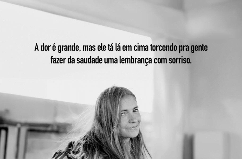 A dor é grande, mas ele tá lá em cima torcendo pra gente fazer da saudade uma lembrança com sorriso