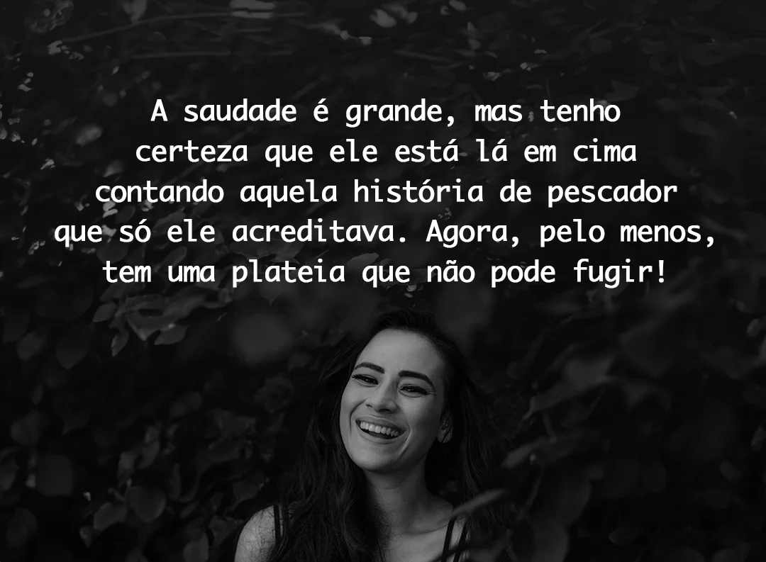 A saudade é grande, mas tenho certeza que ele está lá em cima contando aquela história de pescador que só ele acreditava. Agora, pelo menos, tem uma plateia que não pode fugir