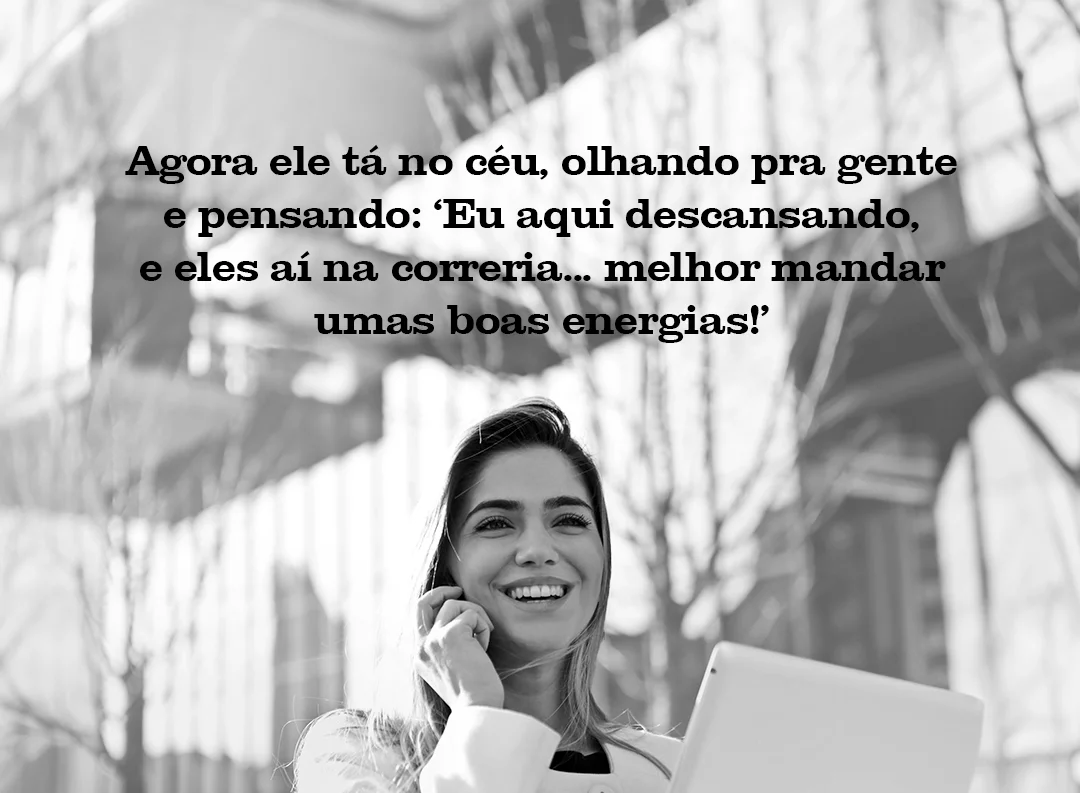 Agora ele tá no céu, olhando pra gente e pensando: Eu aqui descansando, e eles aí na correria… melhor mandar umas boas energias