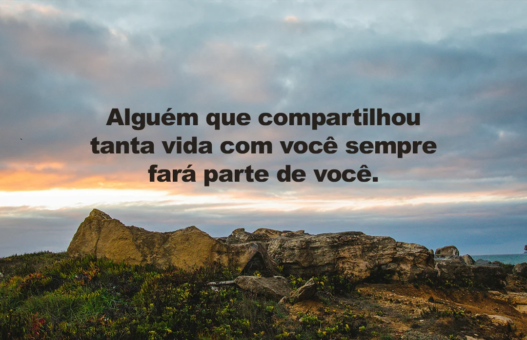 Alguém que compartilhou tanta vida com você sempre fará parte de você