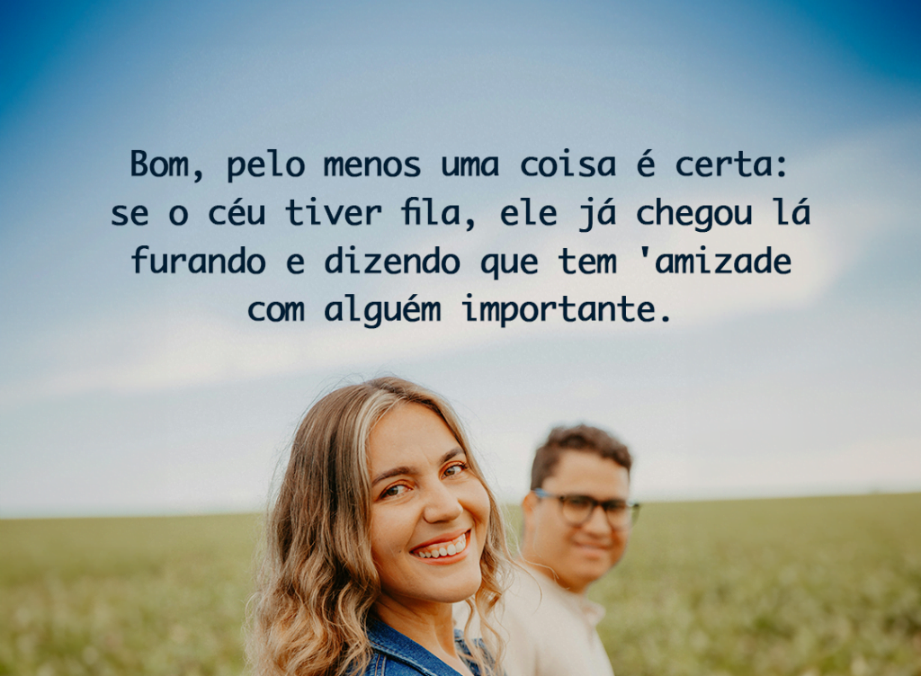 Bom, pelo menos uma coisa é certa: se o céu tiver fila, ele já chegou lá furando e dizendo que tem ‘amizade com alguém importante