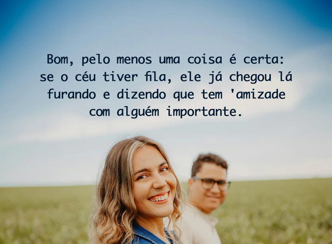 Bom, pelo menos uma coisa é certa: se o céu tiver fila, ele já chegou lá furando e dizendo que tem ‘amizade com alguém importante
