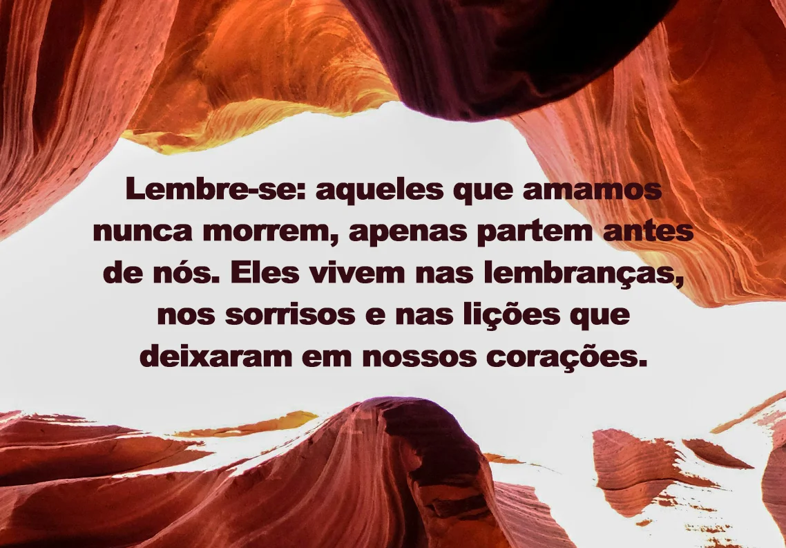 Lembre-se: aqueles que amamos nunca morrem, apenas partem antes de nós. Eles vivem nas lembranças, nos sorrisos e nas lições que deixaram em nossos corações