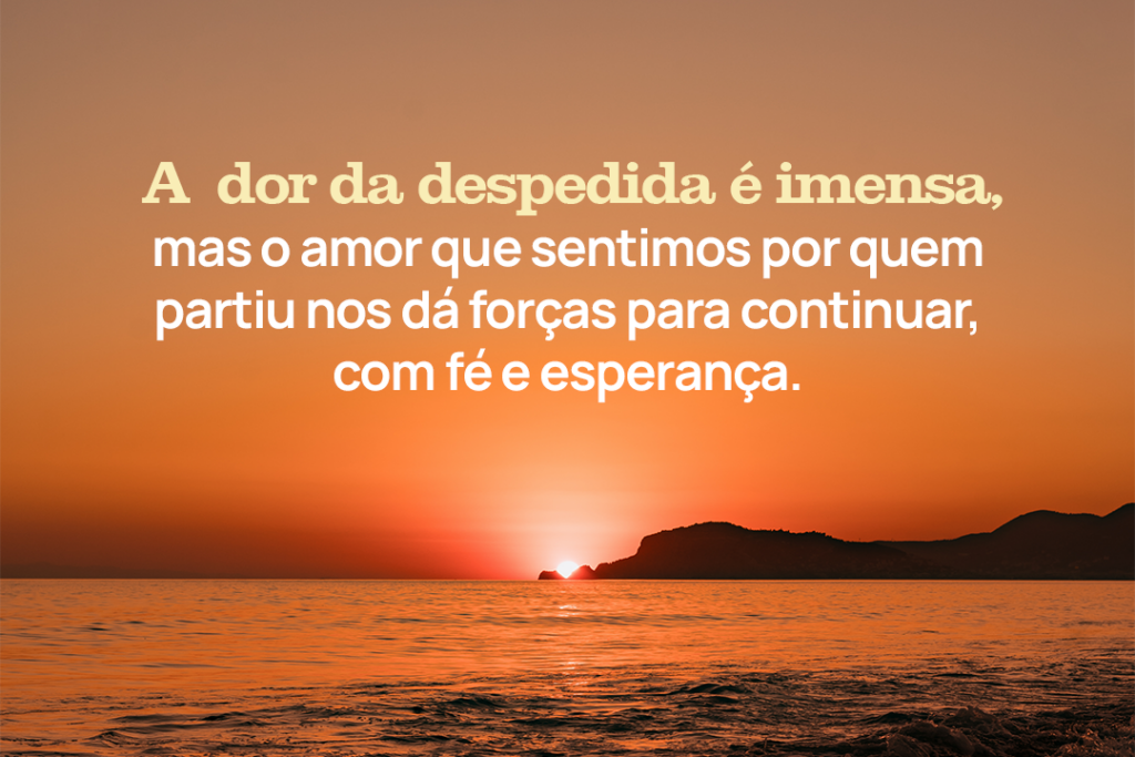 A dor da despedida é imensa, mas o amor que sentimos por quem partiu nos dá forças para continuar
