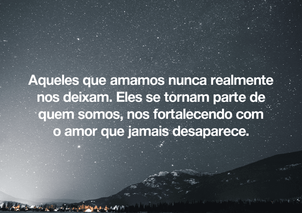 Aqueles que amamos nunca realmente nos deixam. Eles se tornam parte de quem somos, nos fortalecendo com o amor que jamais desaparece.