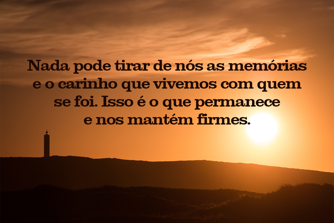 Nada pode tirar de nós as memórias e o carinho que vivemos com quem se foi. Isso é o que permanece e nos mantém firmes