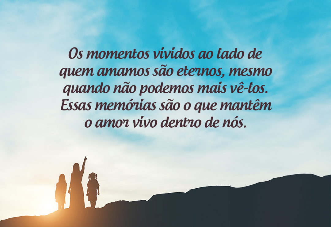 Os momentos vividos ao lado de quem amamos são eternos, mesmo quando não podemos mais vê-los