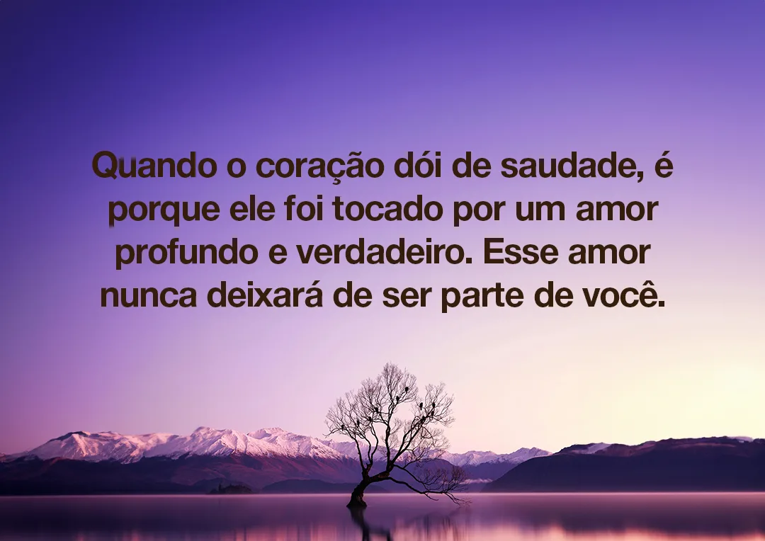 Quando o coração dói de saudade, é porque ele foi tocado por um amor profundo e verdadeiro. Esse amor nunca deixará de ser parte de você
