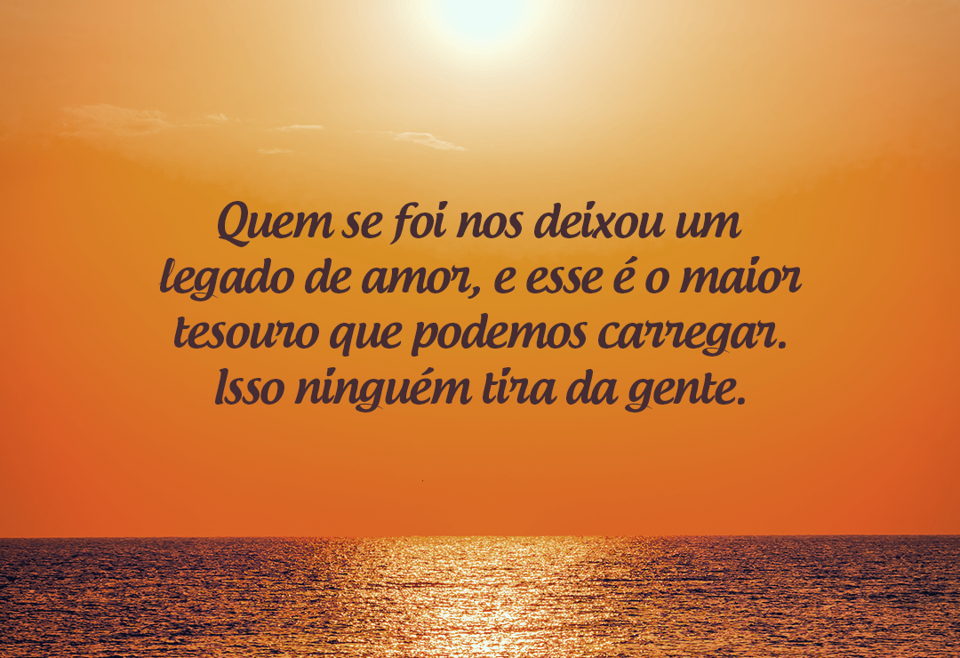 Quem se foi nos deixou um legado de amor, e esse é o maior tesouro que podemos carregar