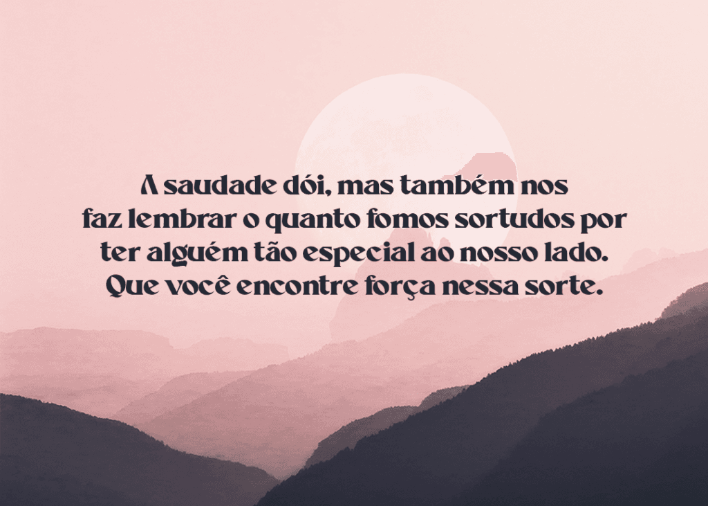 A saudade dói, mas também nos faz lembrar o quanto fomos sortudos por ter alguém tão especial ao nosso lado