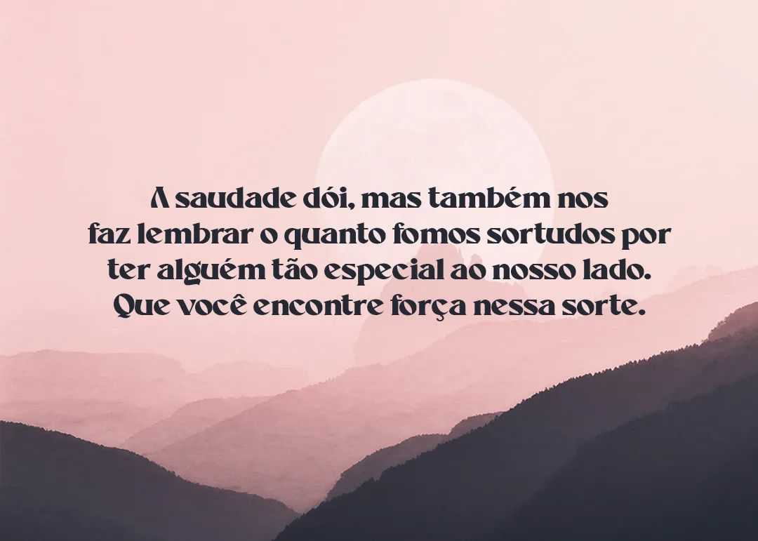 A saudade dói, mas também nos faz lembrar o quanto fomos sortudos por ter alguém tão especial ao nosso lado