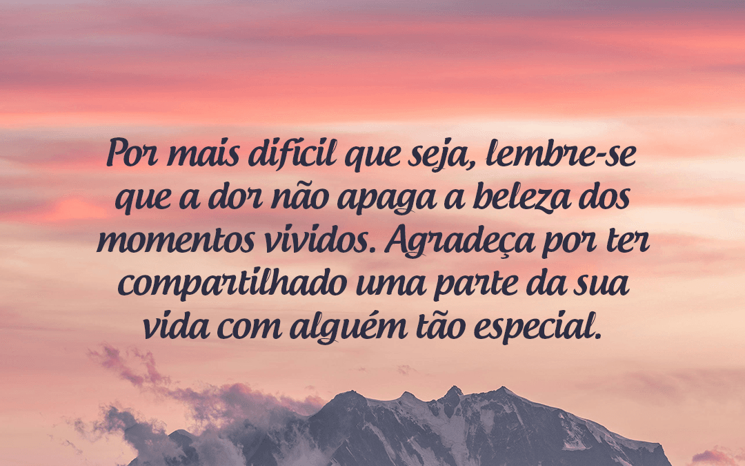 Por mais difícil que seja, lembre-se que a dor não apaga a beleza dos momentos vividos