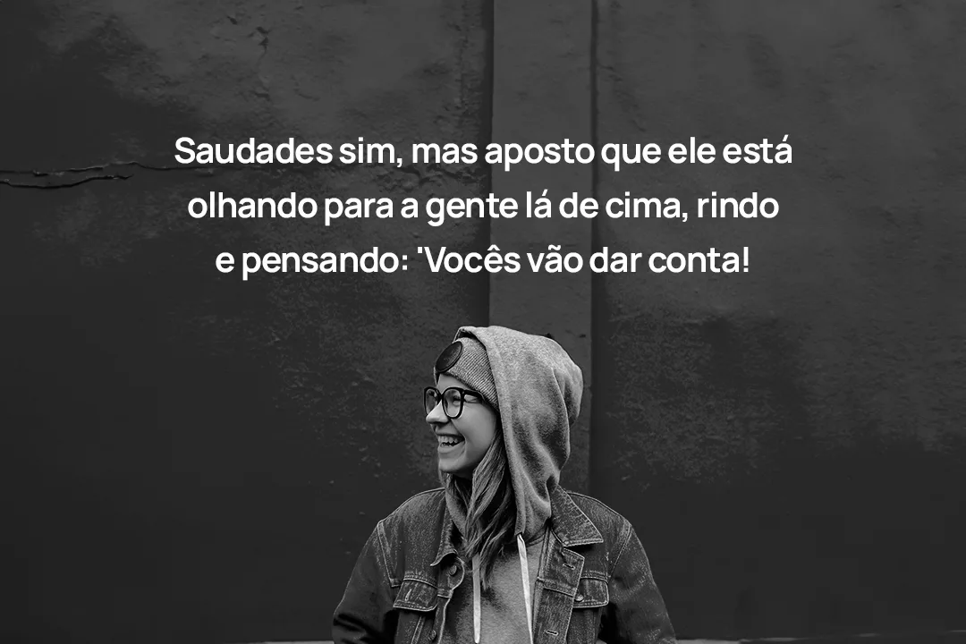 Saudades sim, mas aposto que ele está olhando para a gente lá de cima