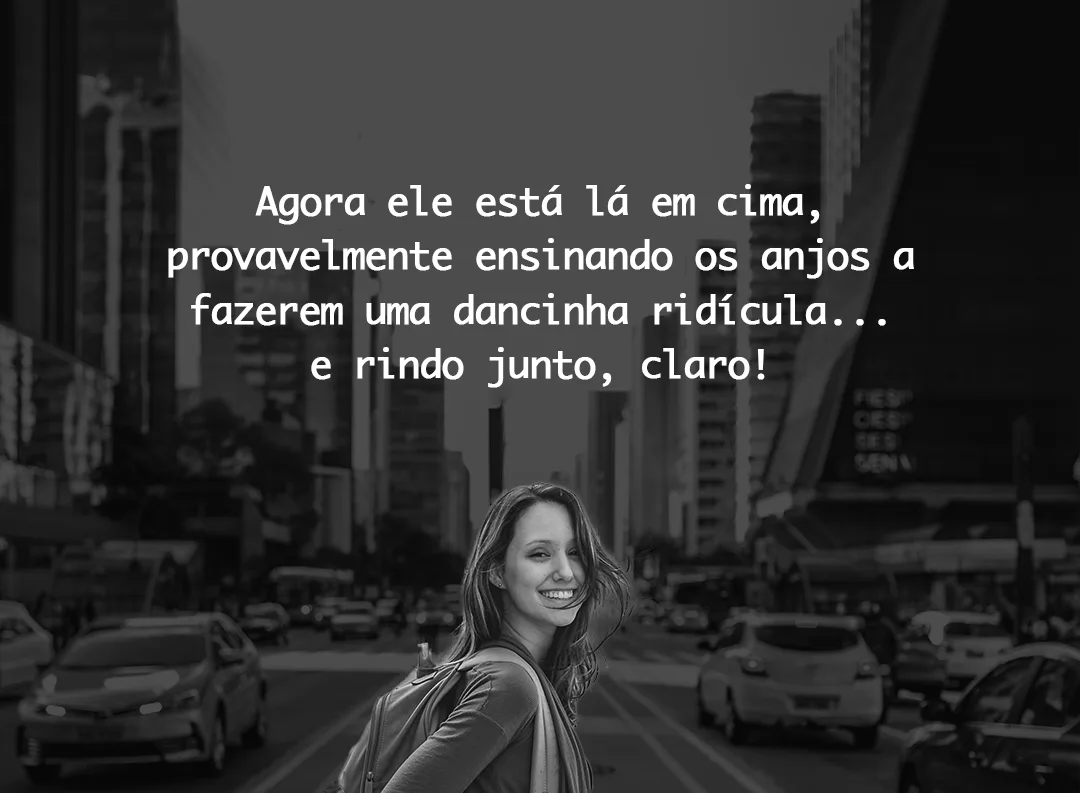 Agora ele está lá em cima, provavelmente ensinando os anjos a fazerem uma dancinha ridícula
