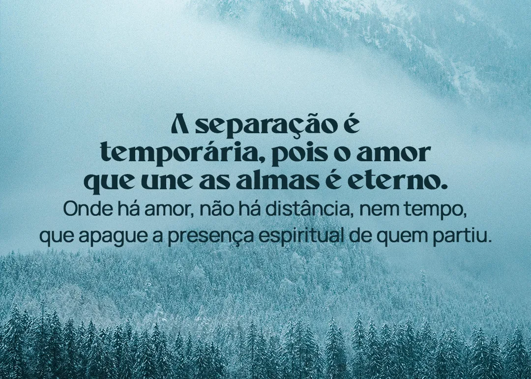 A separação é temporária, pois o amor que une as almas é eterno. Onde há amor, não há distância, nem tempo