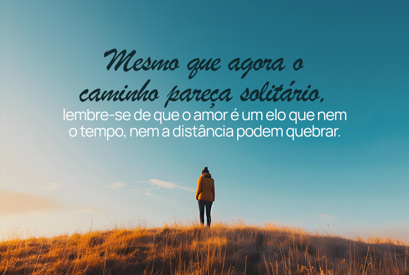 Mesmo que agora o caminho pareça solitário, lembre-se de que o amor é um elo que nem o tempo