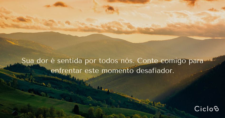 Sua dor é sentida por todos nós. Conte comigo para enfrentar este momento desafiador.