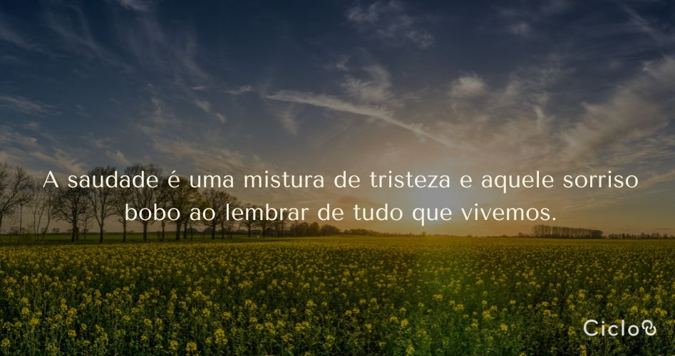A saudade é uma mistura de tristeza e aquele sorriso bobo ao lembrar de tudo que vivemos.