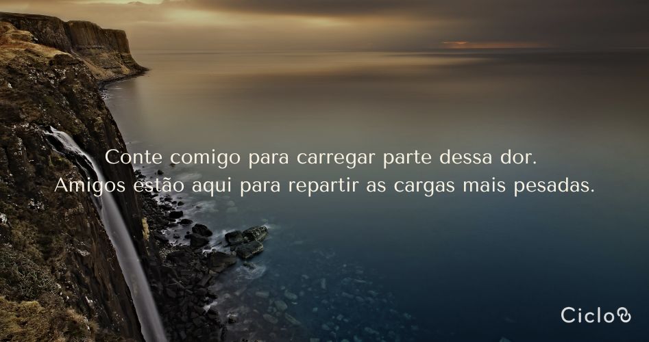 Conte comigo para carregar parte dessa dor. Amigos estão aqui para repartir as cargas mais pesadas.