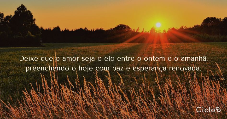 Deixe que o amor seja o elo entre o ontem e o amanhã, preenchendo o hoje com paz e esperança renovada.