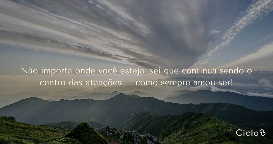 Não importa onde você esteja, sei que continua sendo o centro das atenções – como sempre amou ser!