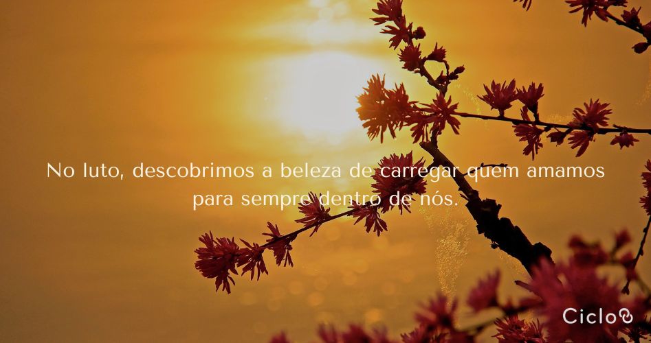 No luto, descobrimos a beleza de carregar quem amamos para sempre dentro de nós.