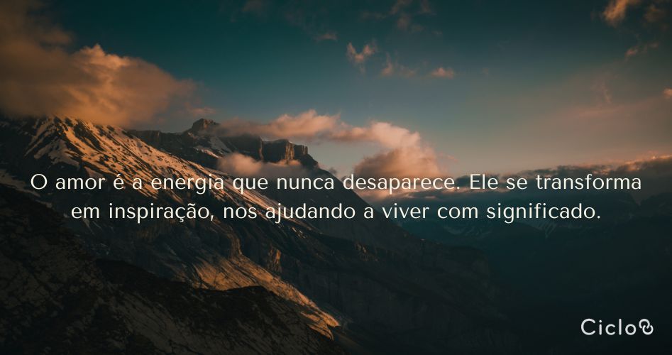 O amor é a energia que nunca desaparece. Ele se transforma em inspiração, nos ajudando a viver com significado.