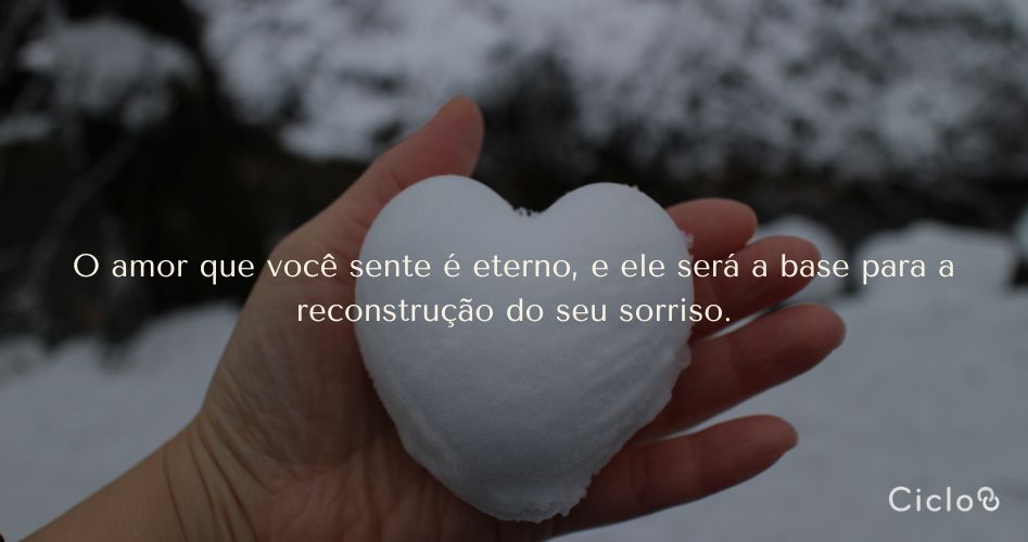 O amor que você sente é eterno, e ele será a base para a reconstrução do seu sorriso.