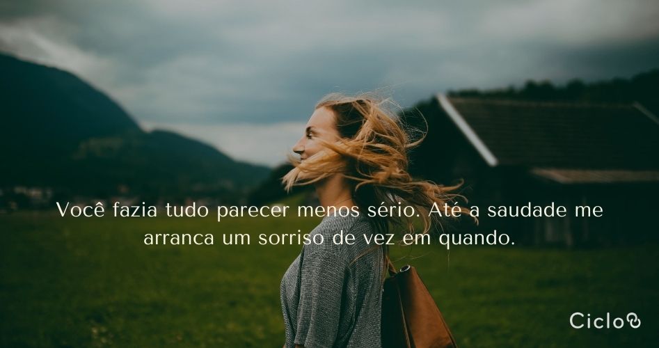 Você fazia tudo parecer menos sério. Até a saudade me arranca um sorriso de vez em quando.