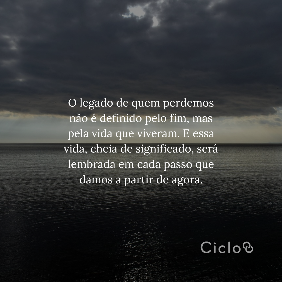 O legado de quem perdemos não é definido pelo fim, mas pela vida que  viveram. E essa vida, cheia de significado, será lembrada em cada passo  que damos a partir de agora