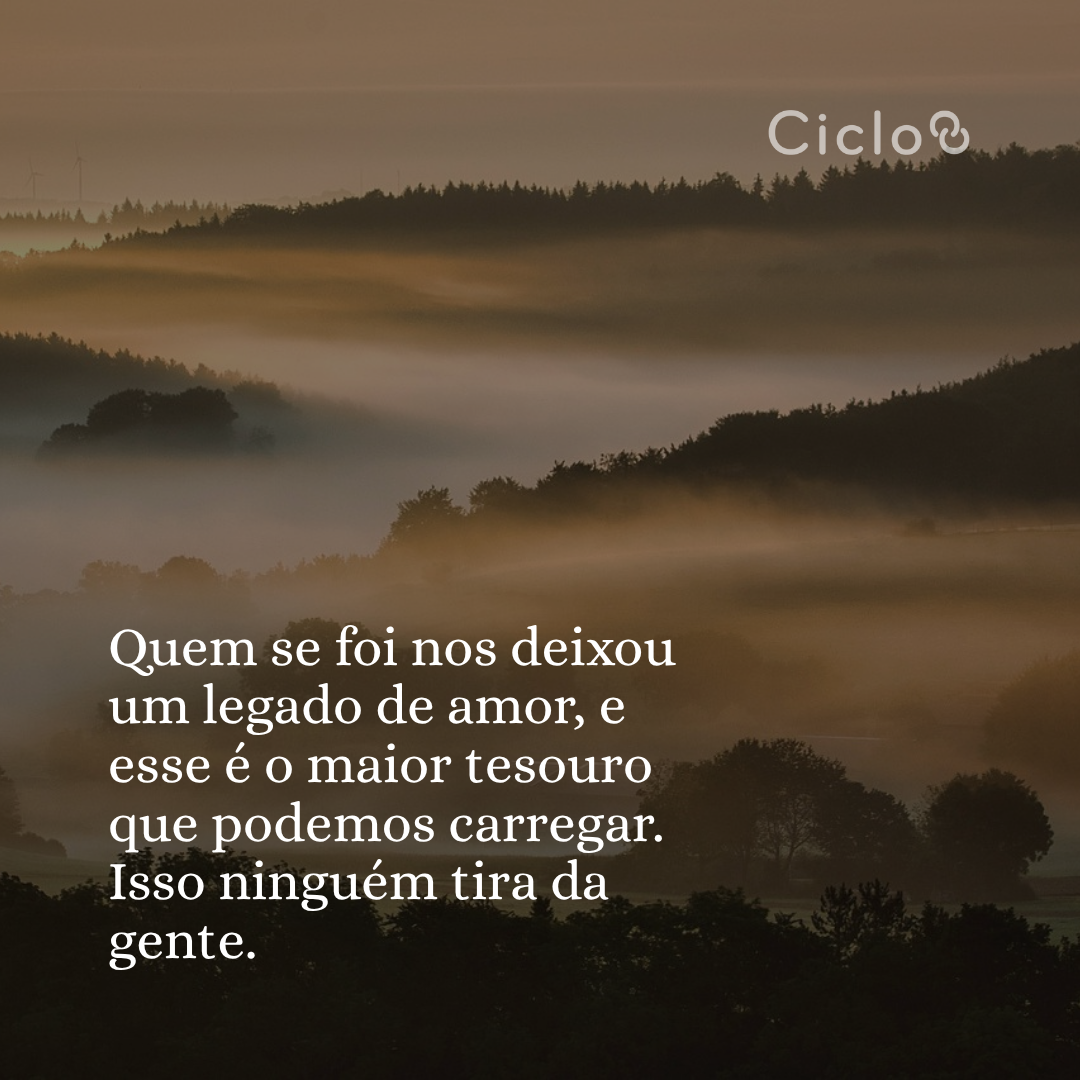 Quem se foi nos deixou um legado de amor, e esse é o maior tesouro que  podemos carregar. Isso ninguém tira da gente.