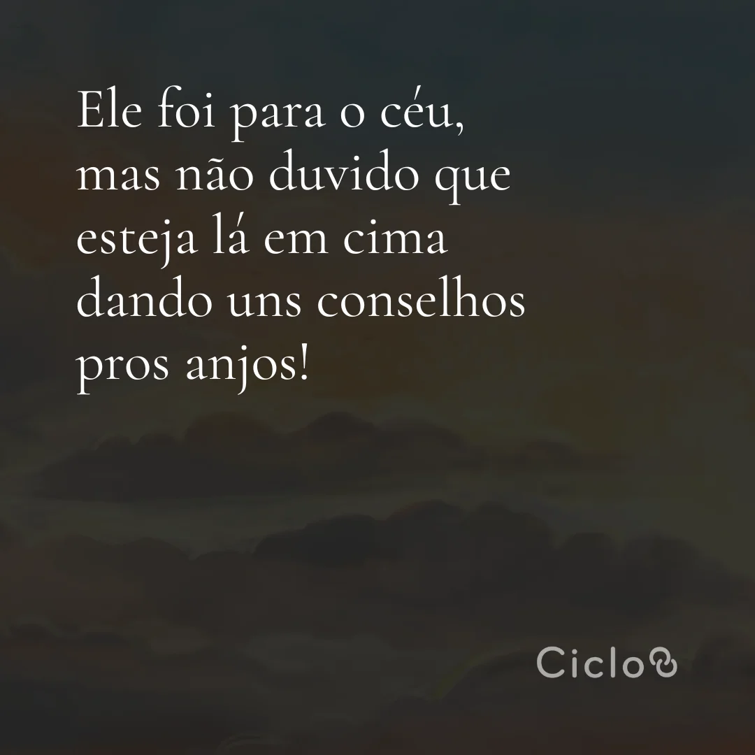 Ele foi para o céu, mas não duvido que esteja lá em cima dando uns conselhos pros anjos