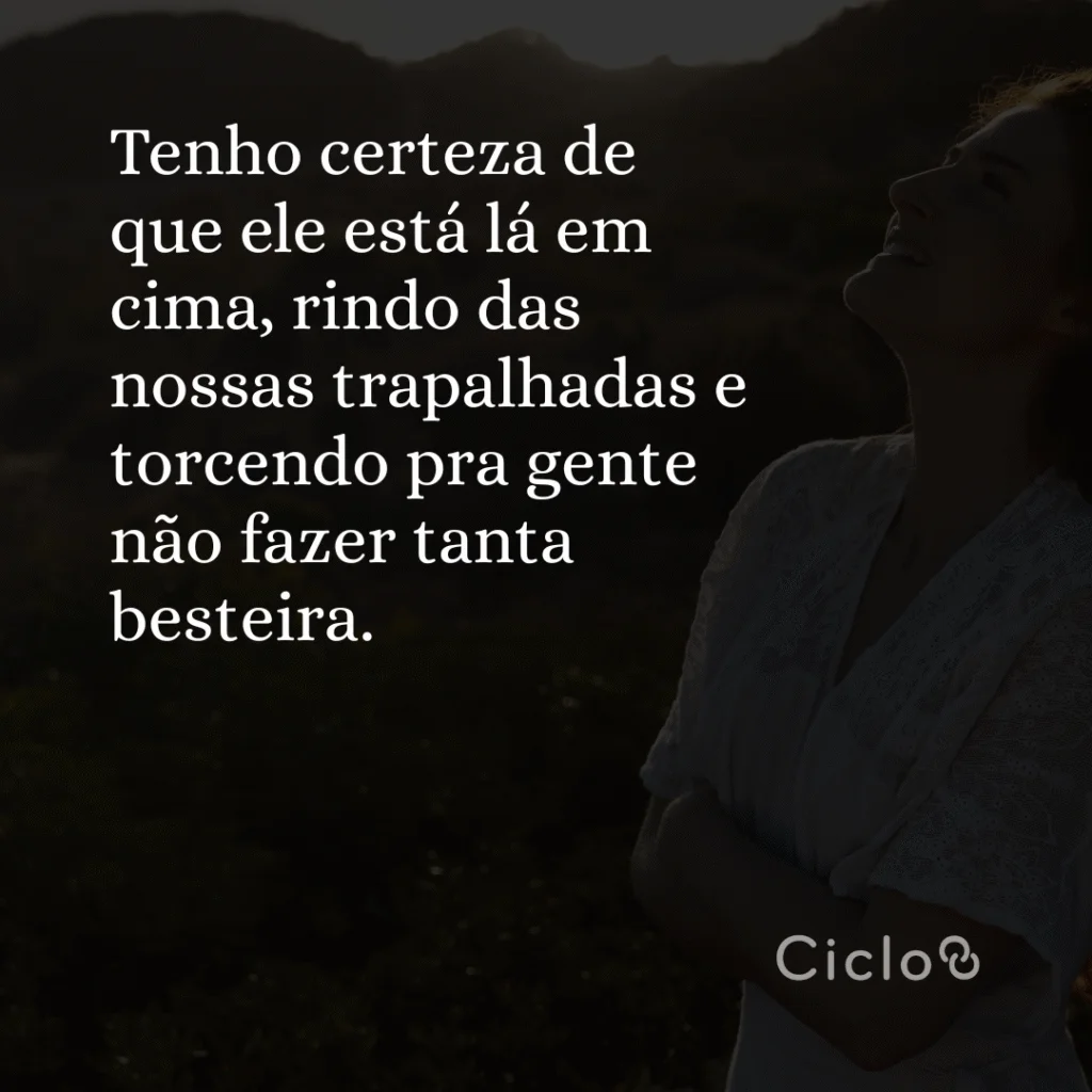 Tenho certeza de que ele está lá em cima, rindo das nossas trapalhadas e  torcendo pra gente não fazer tanta besteira