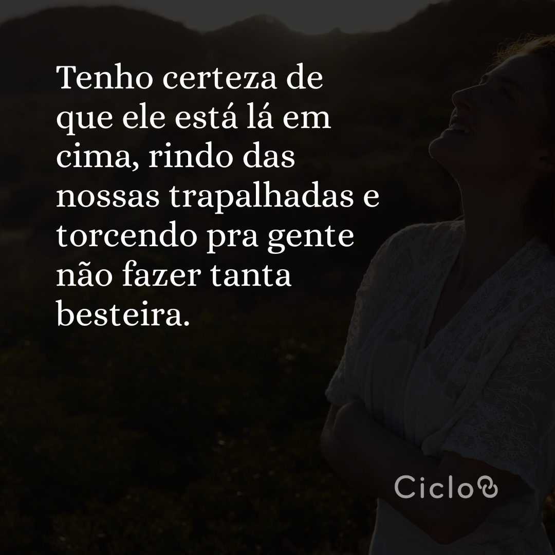 Tenho certeza de que ele está lá em cima, rindo das nossas trapalhadas e  torcendo pra gente não fazer tanta besteira