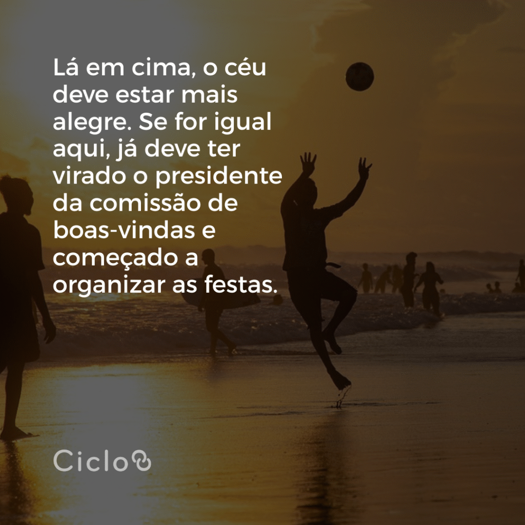 Lá em cima, o céu deve estar mais alegre. Se for igual aqui, já deve ter  virado o presidente da comissão de boas-vindas e começado a organizar as festas