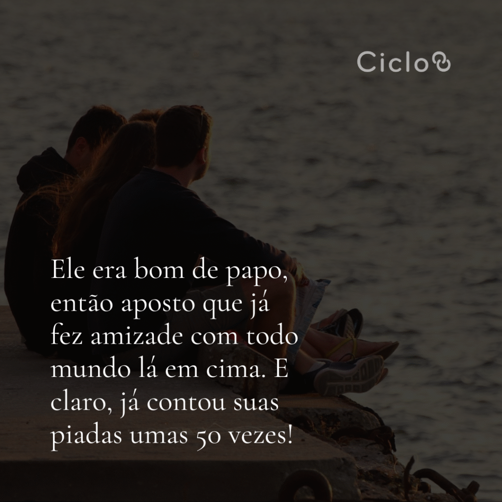 Ele era bom de papo, então aposto que já fez amizade com todo mundo lá  em cima. E claro, já contou suas piadas umas 50 vezes!